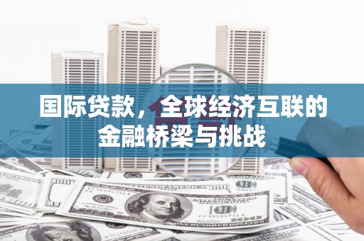 湖西国际贷款，全球经济互联的金融桥梁与挑战