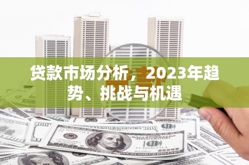 永新贷款市场分析，2023年趋势、挑战与机遇