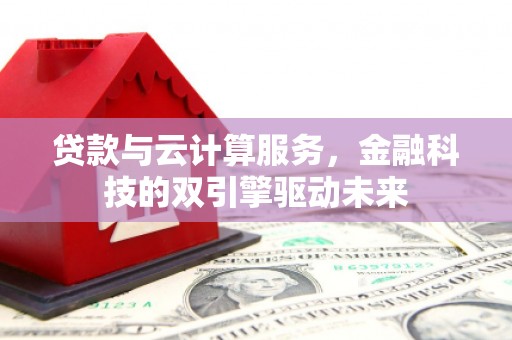 来宾贷款与云计算服务，金融科技的双引擎驱动未来