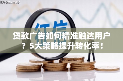 永靖贷款广告如何精准触达用户？5大策略提升转化率！