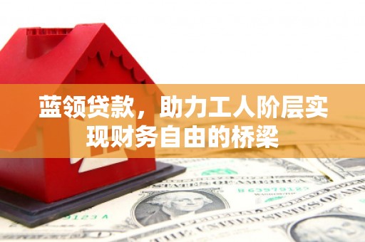 天台蓝领贷款，助力工人阶层实现财务自由的桥梁