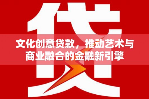兴业文化创意贷款，推动艺术与商业融合的金融新引擎