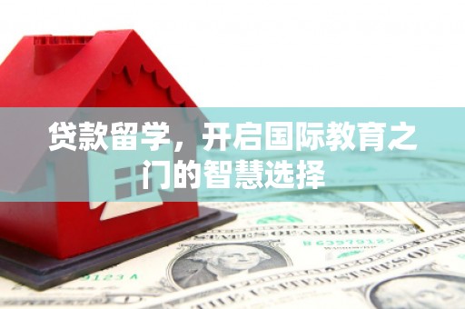 随州贷款留学，开启国际教育之门的智慧选择