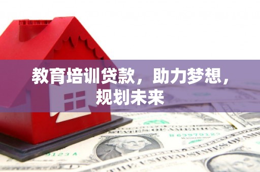 冕宁教育培训贷款，助力梦想，规划未来