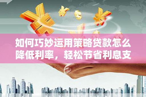丰县如何巧妙运用策略贷款怎么降低利率，轻松节省利息支出