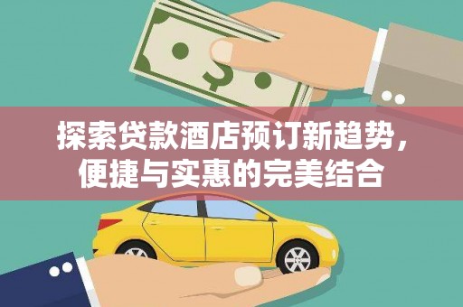 武隆探索贷款酒店预订新趋势，便捷与实惠的完美结合