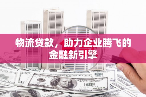 银川物流贷款，助力企业腾飞的金融新引擎