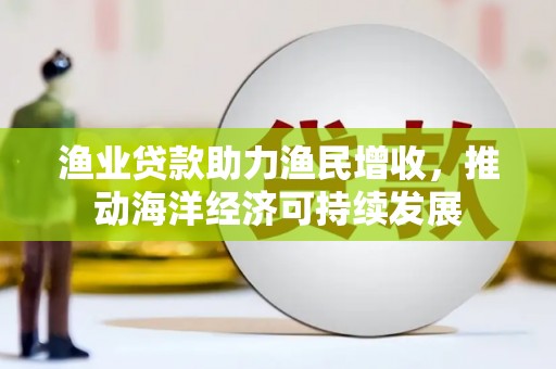 贞丰渔业贷款助力渔民增收，推动海洋经济可持续发展