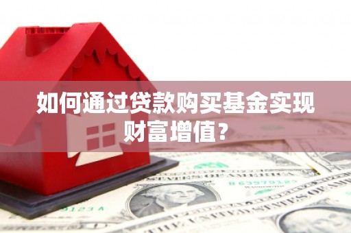 南化如何通过贷款购买基金实现财富增值？