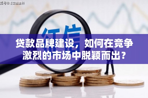 盈江贷款品牌建设，如何在竞争激烈的市场中脱颖而出？