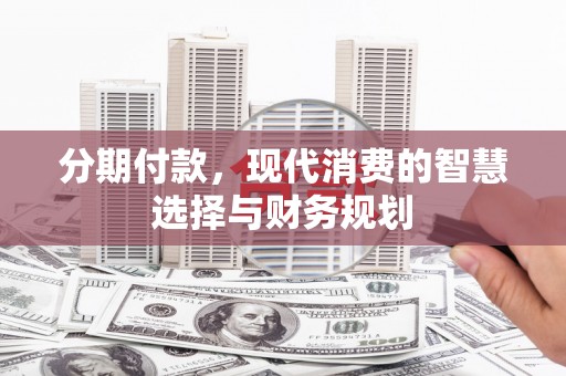 东兴分期付款，现代消费的智慧选择与财务规划