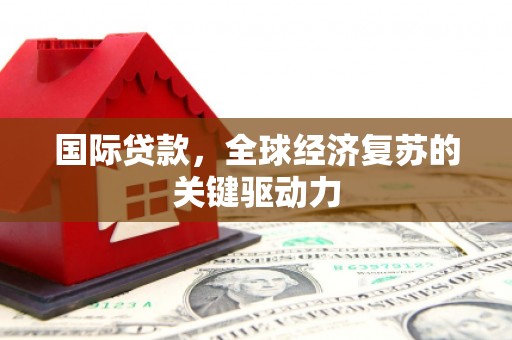界首国际贷款，全球经济复苏的关键驱动力
