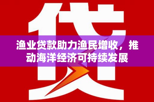 莱城渔业贷款助力渔民增收，推动海洋经济可持续发展