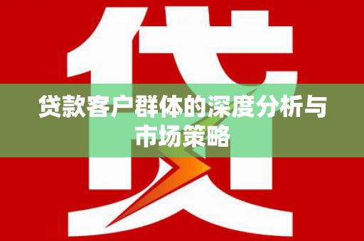 保德贷款客户群体的深度分析与市场策略