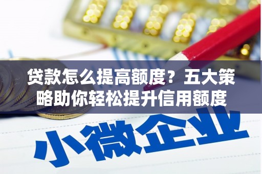 宁晋贷款怎么提高额度？五大策略助你轻松提升信用额度