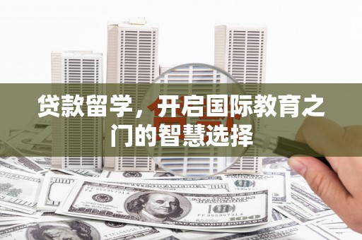 宁晋贷款留学，开启国际教育之门的智慧选择