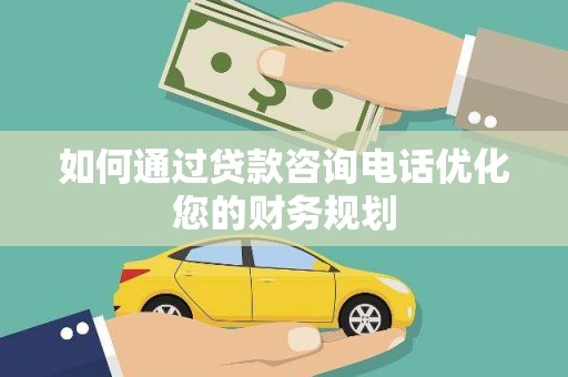 官田如何通过贷款咨询电话优化您的财务规划