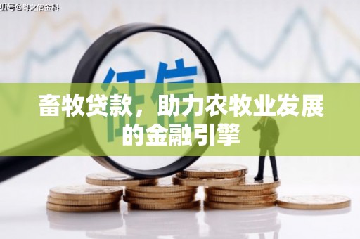 福海畜牧贷款，助力农牧业发展的金融引擎
