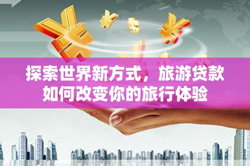 靖宇探索世界新方式，旅游贷款如何改变你的旅行体验