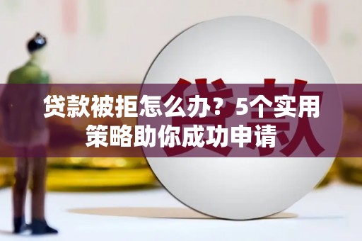 谯城贷款被拒怎么办？5个实用策略助你成功申请