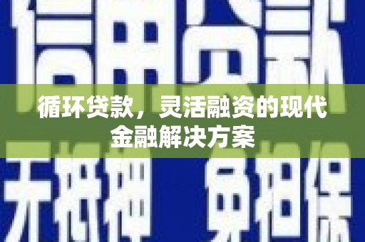弓长岭循环贷款，灵活融资的现代金融解决方案