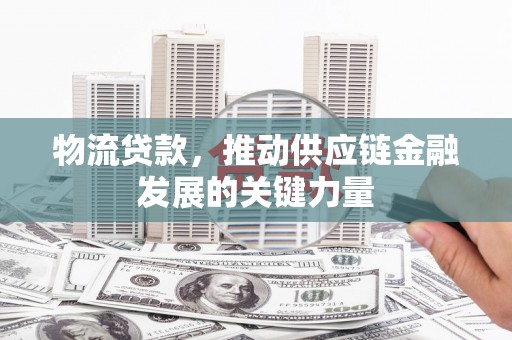 成华物流贷款，推动供应链金融发展的关键力量