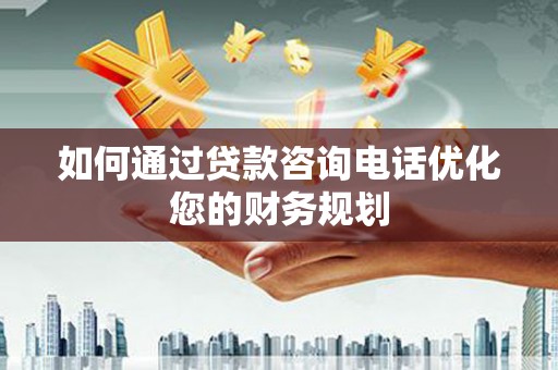 呼兰如何通过贷款咨询电话优化您的财务规划