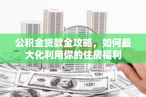 杭锦后旗公积金贷款全攻略，如何最大化利用你的住房福利