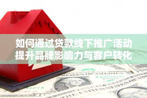 定海如何通过贷款线下推广活动提升品牌影响力与客户转化率