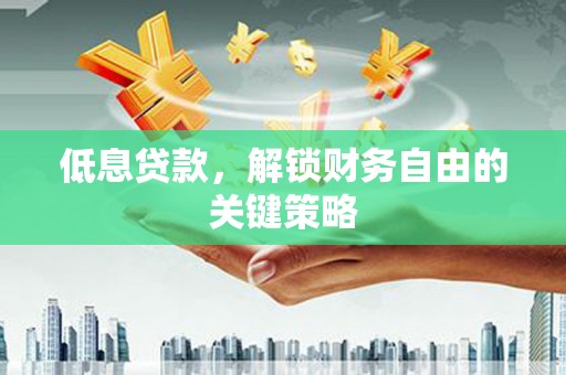 五河低息贷款，解锁财务自由的关键策略