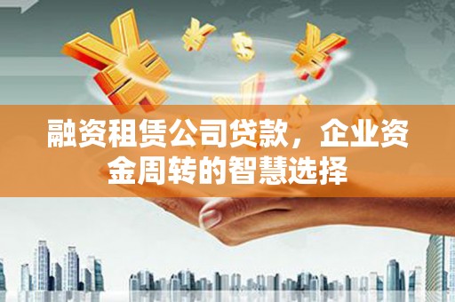 秀洲融资租赁公司贷款，企业资金周转的智慧选择