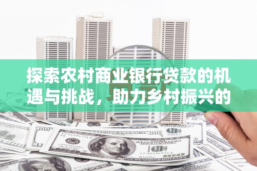 马公探索农村商业银行贷款的机遇与挑战，助力乡村振兴的金融引擎