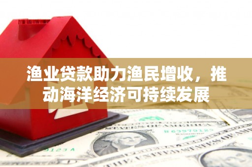 竹溪渔业贷款助力渔民增收，推动海洋经济可持续发展
