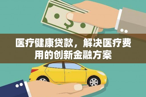 门源医疗健康贷款，解决医疗费用的创新金融方案