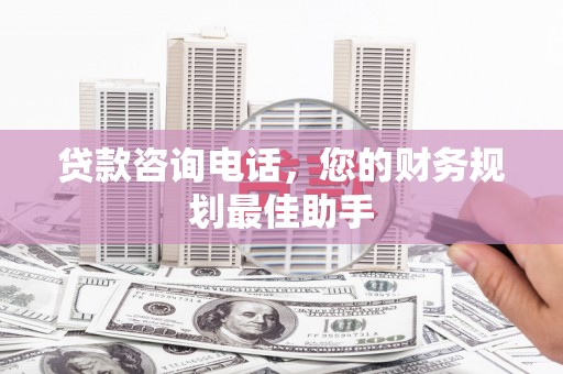 乐都贷款咨询电话，您的财务规划最佳助手