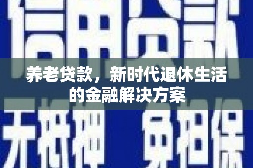 新兴养老贷款，新时代退休生活的金融解决方案