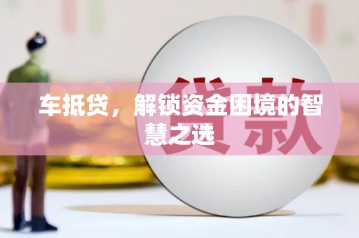 金昌车抵贷，解锁资金困境的智慧之选
