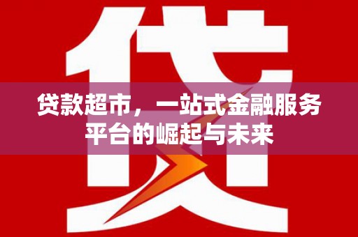 齐齐哈尔贷款超市，一站式金融服务平台的崛起与未来