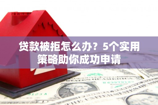 平谷贷款被拒怎么办？5个实用策略助你成功申请