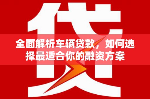 衢山全面解析车辆贷款，如何选择最适合你的融资方案