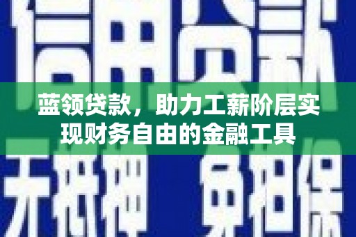 陇县蓝领贷款，助力工薪阶层实现财务自由的金融工具