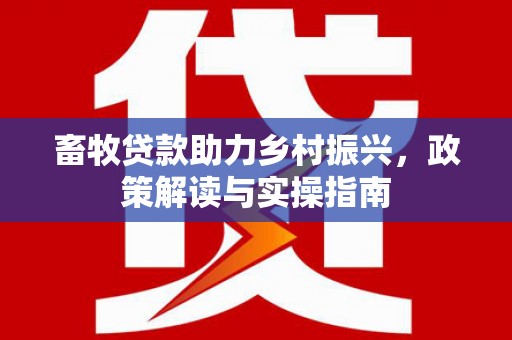 任县畜牧贷款助力乡村振兴，政策解读与实操指南