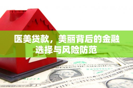 水里医美贷款，美丽背后的金融选择与风险防范