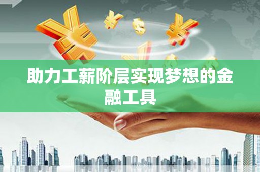 邵阳助力工薪阶层实现梦想的金融工具