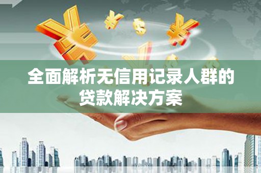 西峡全面解析无信用记录人群的贷款解决方案