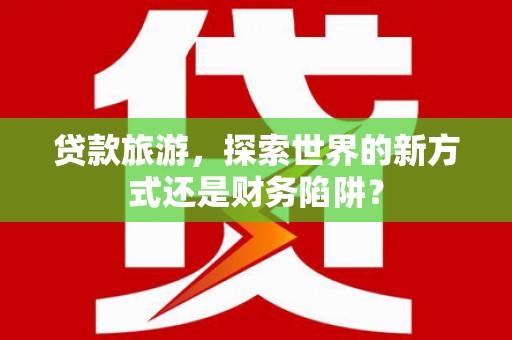 吉隆贷款旅游，探索世界的新方式还是财务陷阱？